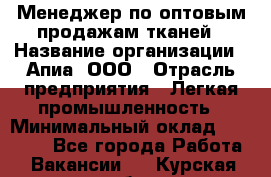 Менеджер по оптовым продажам тканей › Название организации ­ Апиа, ООО › Отрасль предприятия ­ Легкая промышленность › Минимальный оклад ­ 50 000 - Все города Работа » Вакансии   . Курская обл.